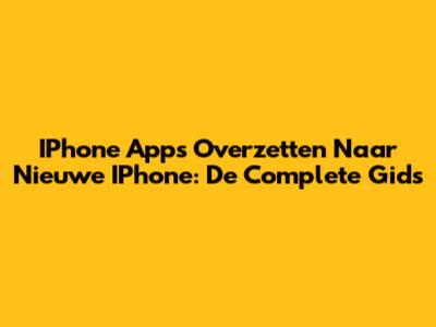 IPhone Apps Overzetten Naar Nieuwe IPhone: De Complete Gids