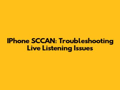 IPhone SCCAN: Troubleshooting Live Listening Issues