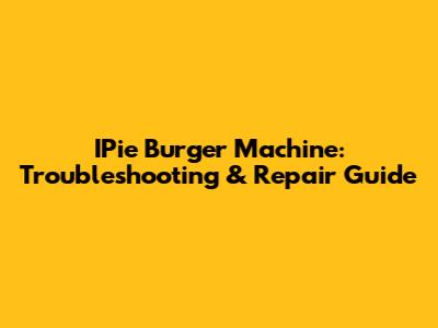 IPie Burger Machine: Troubleshooting & Repair Guide