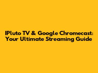 IPluto TV & Google Chromecast: Your Ultimate Streaming Guide