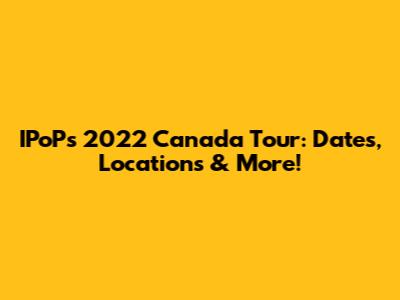 IPoP's 2022 Canada Tour: Dates, Locations & More!