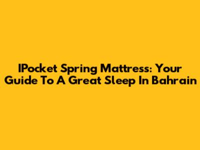IPocket Spring Mattress: Your Guide To A Great Sleep In Bahrain