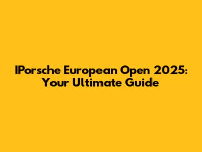 IPorsche European Open 2025: Your Ultimate Guide