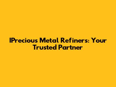 IPrecious Metal Refiners: Your Trusted Partner
