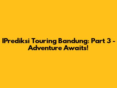 IPrediksi Touring Bandung: Part 3 - Adventure Awaits!