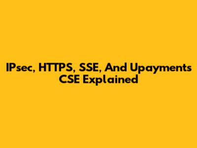 IPsec, HTTPS, SSE, And Upayments CSE Explained