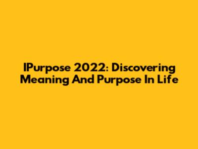 IPurpose 2022: Discovering Meaning And Purpose In Life
