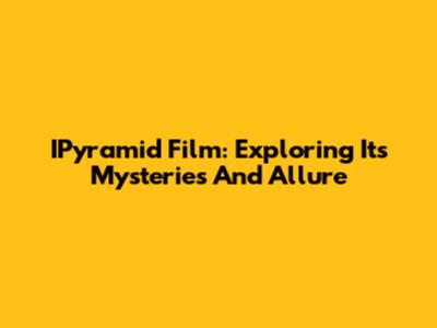 IPyramid Film: Exploring Its Mysteries And Allure