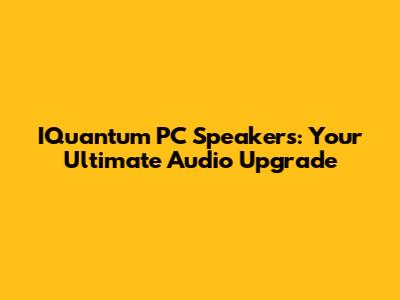 IQuantum PC Speakers: Your Ultimate Audio Upgrade