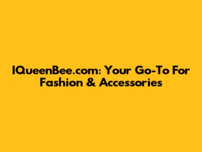IQueenBee.com: Your Go-To For Fashion & Accessories