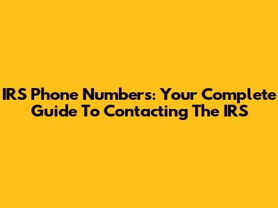 IRS Phone Numbers: Your Complete Guide To Contacting The IRS