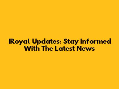 IRoyal Updates: Stay Informed With The Latest News