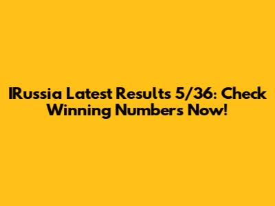 IRussia Latest Results 5/36: Check Winning Numbers Now!