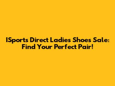 ISports Direct Ladies Shoes Sale: Find Your Perfect Pair!