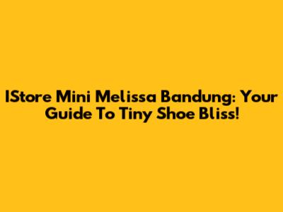 IStore Mini Melissa Bandung: Your Guide To Tiny Shoe Bliss!