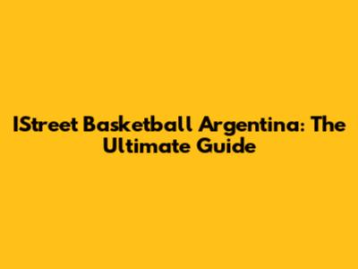 IStreet Basketball Argentina: The Ultimate Guide