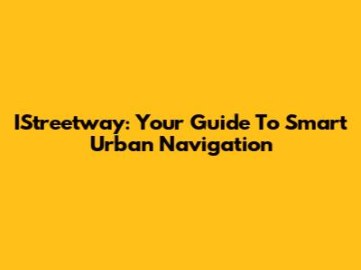 IStreetway: Your Guide To Smart Urban Navigation
