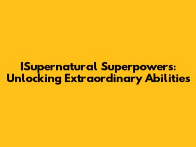 ISupernatural Superpowers: Unlocking Extraordinary Abilities