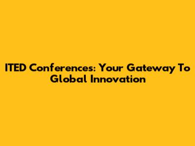 ITED Conferences: Your Gateway To Global Innovation