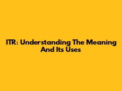 ITR: Understanding The Meaning And Its Uses
