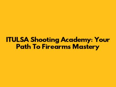 ITULSA Shooting Academy: Your Path To Firearms Mastery