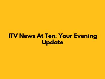 ITV News At Ten: Your Evening Update