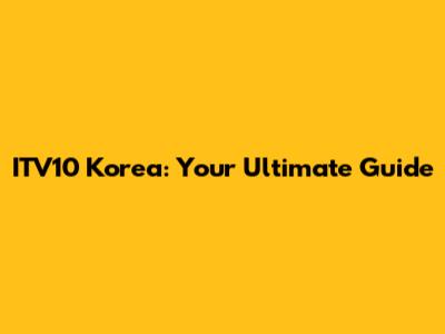 ITV10 Korea: Your Ultimate Guide
