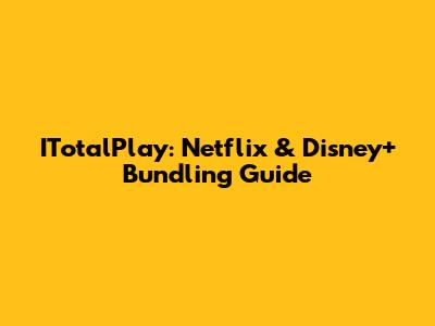 ITotalPlay: Netflix & Disney+ Bundling Guide