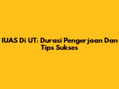 IUAS Di UT: Durasi Pengerjaan Dan Tips Sukses