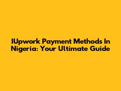 IUpwork Payment Methods In Nigeria: Your Ultimate Guide