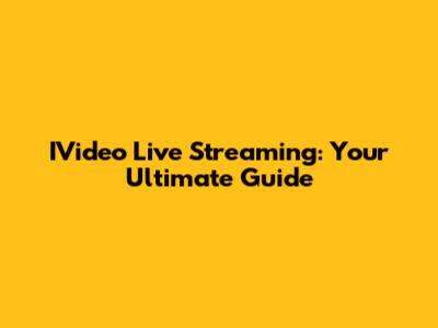 IVideo Live Streaming: Your Ultimate Guide