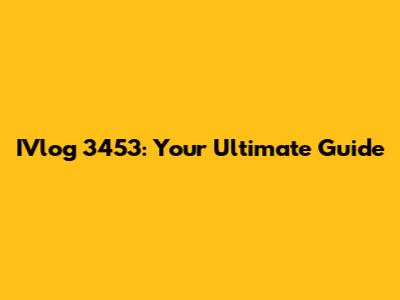 IVlog 3453: Your Ultimate Guide