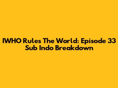 IWHO Rules The World: Episode 33 Sub Indo Breakdown