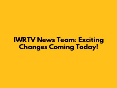 IWRTV News Team: Exciting Changes Coming Today!