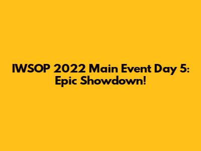IWSOP 2022 Main Event Day 5: Epic Showdown!