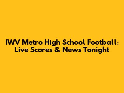 IWV Metro High School Football: Live Scores & News Tonight