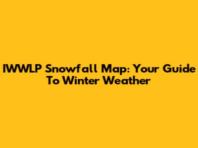 IWWLP Snowfall Map: Your Guide To Winter Weather