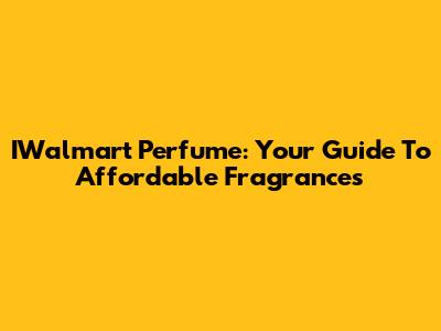IWalmart Perfume: Your Guide To Affordable Fragrances