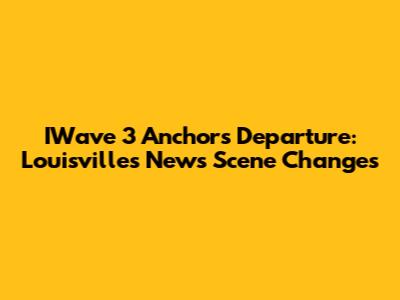 IWave 3 Anchor's Departure: Louisville's News Scene Changes