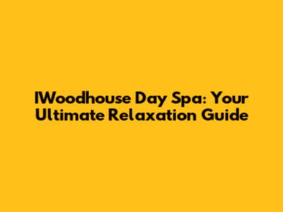 IWoodhouse Day Spa: Your Ultimate Relaxation Guide
