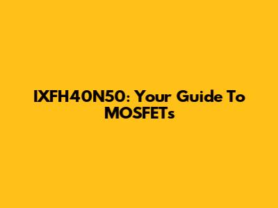 IXFH40N50: Your Guide To MOSFETs