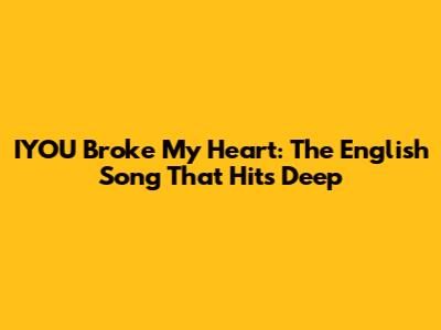 IYOU Broke My Heart: The English Song That Hits Deep