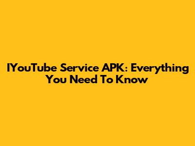 IYouTube Service APK: Everything You Need To Know