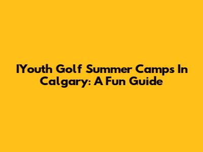 IYouth Golf Summer Camps In Calgary: A Fun Guide