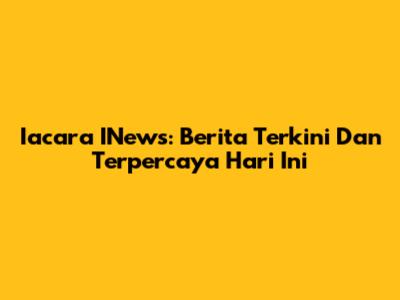 Iacara INews: Berita Terkini Dan Terpercaya Hari Ini