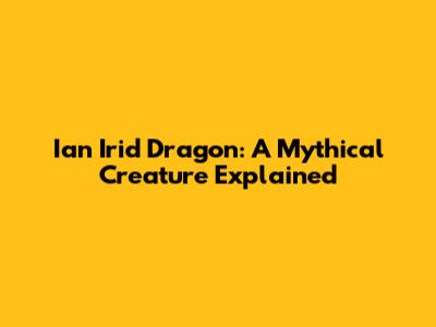 Ian Irid Dragon: A Mythical Creature Explained