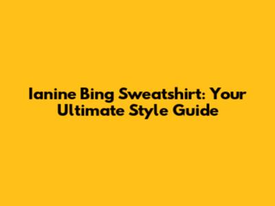 Ianine Bing Sweatshirt: Your Ultimate Style Guide