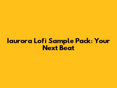 Iaurora Lofi Sample Pack: Your Next Beat