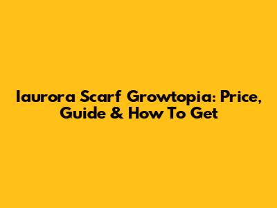 Iaurora Scarf Growtopia: Price, Guide & How To Get