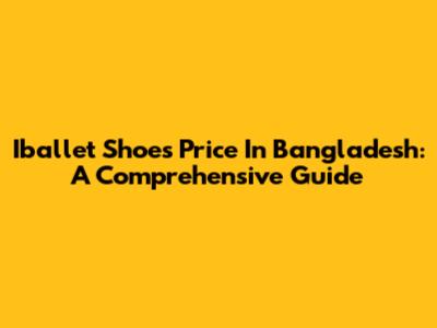 Iballet Shoes Price In Bangladesh: A Comprehensive Guide